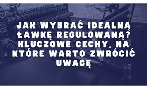 Zdjecie newsa Jak wybrać idealną ławkę regulowaną? Kluczowe cechy, na które warto zwrócić uwagę